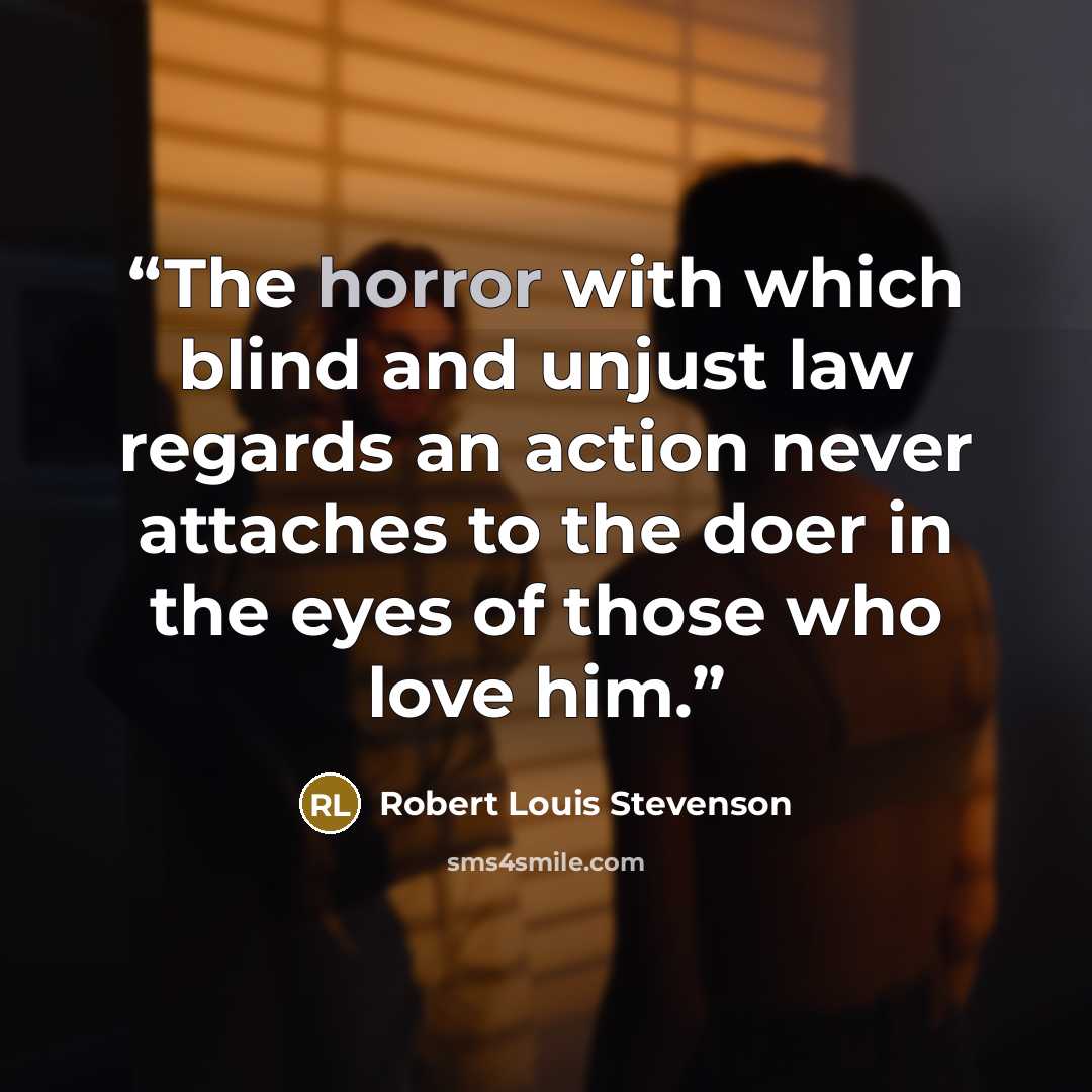 “The horror with which blind and unjust law regards an action never attaches to the doer in the eyes of those who love him.” quote by Robert Louis Stevenson