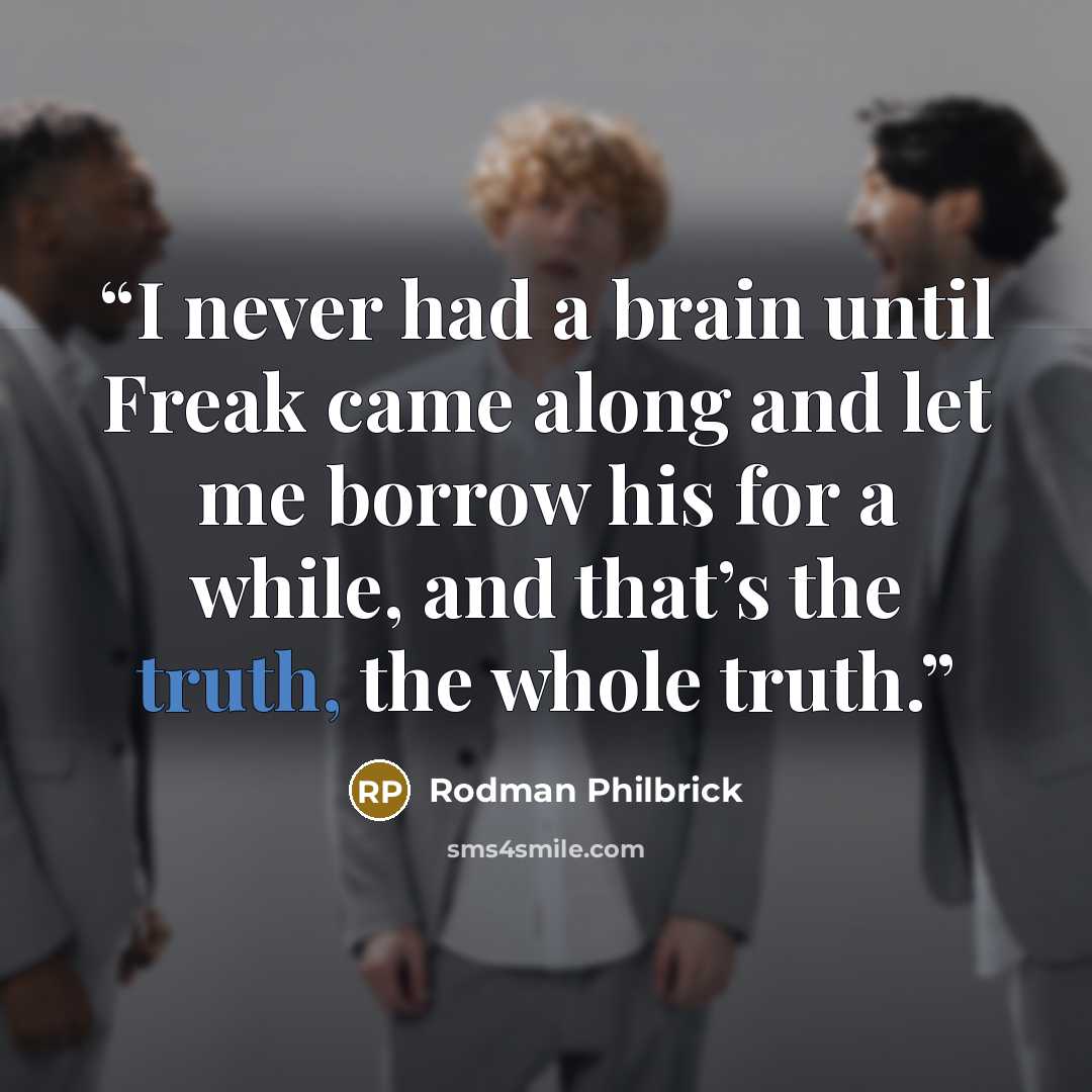 “I never had a brain until Freak came along and let me borrow his for a while, and that’s the truth, the whole truth.” quote by Rodman Philbrick