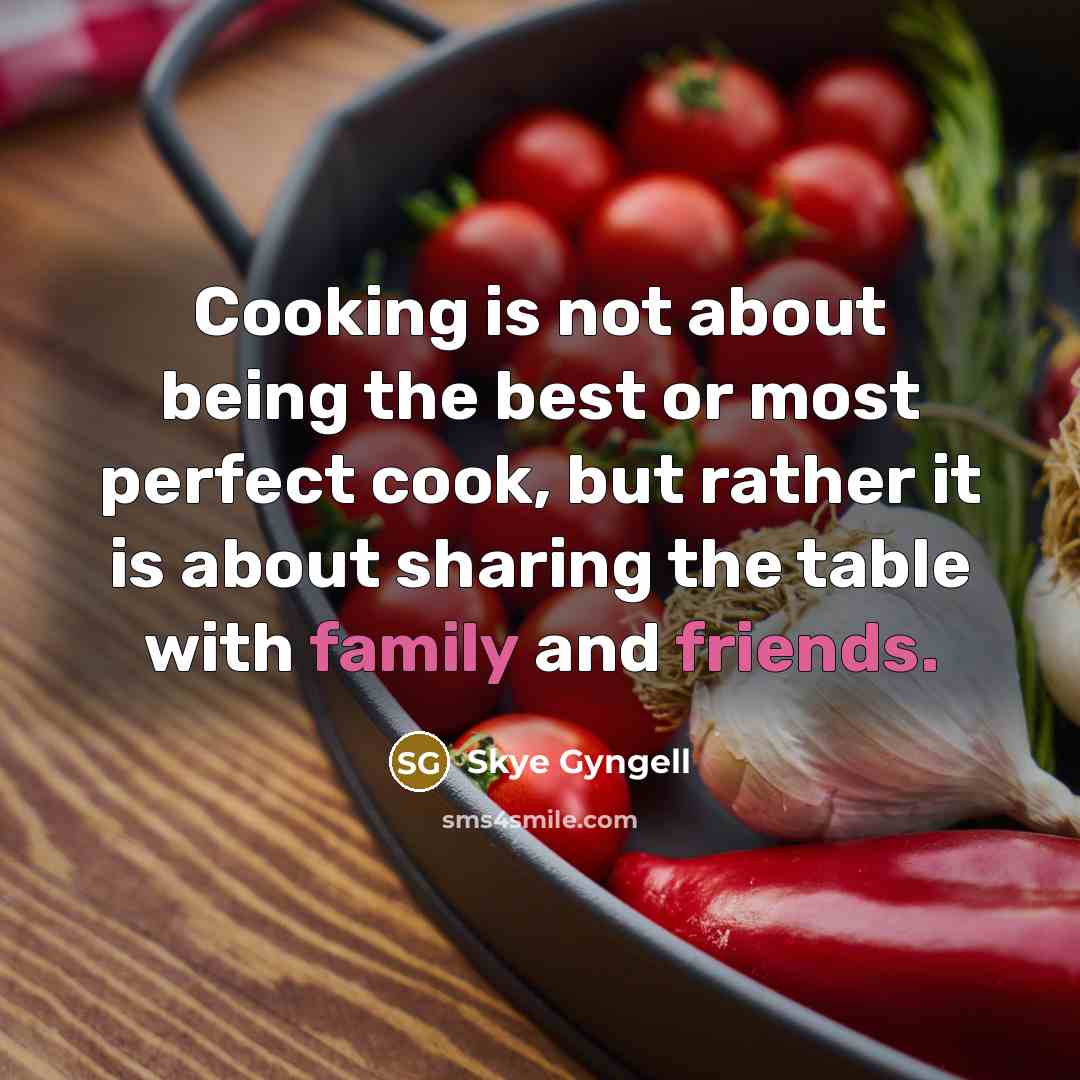 “Cooking is not about being the best or most perfect cook, but rather it is about sharing the table with family and friends.” quote by Skye Gyngell