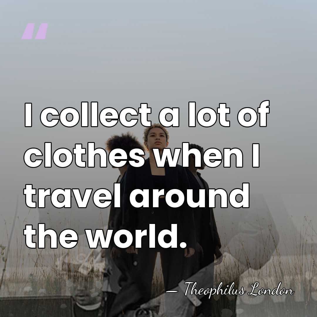 I collect a lot of clothes when I travel around the world. - Theophilus London