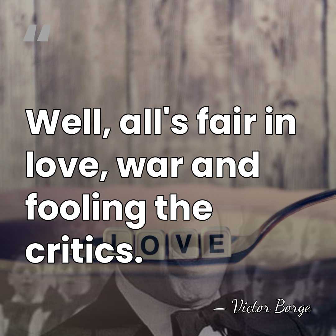 Well, all's fair in love, war and fooling the critics. - Victor Borge