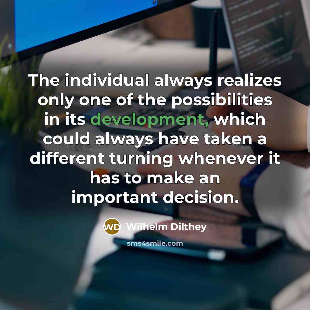 “The individual always realizes only one of the possibilities in its development, which could always have taken a different turning whenever it has to make an important decision.” quote by Wilhelm Dilthey
