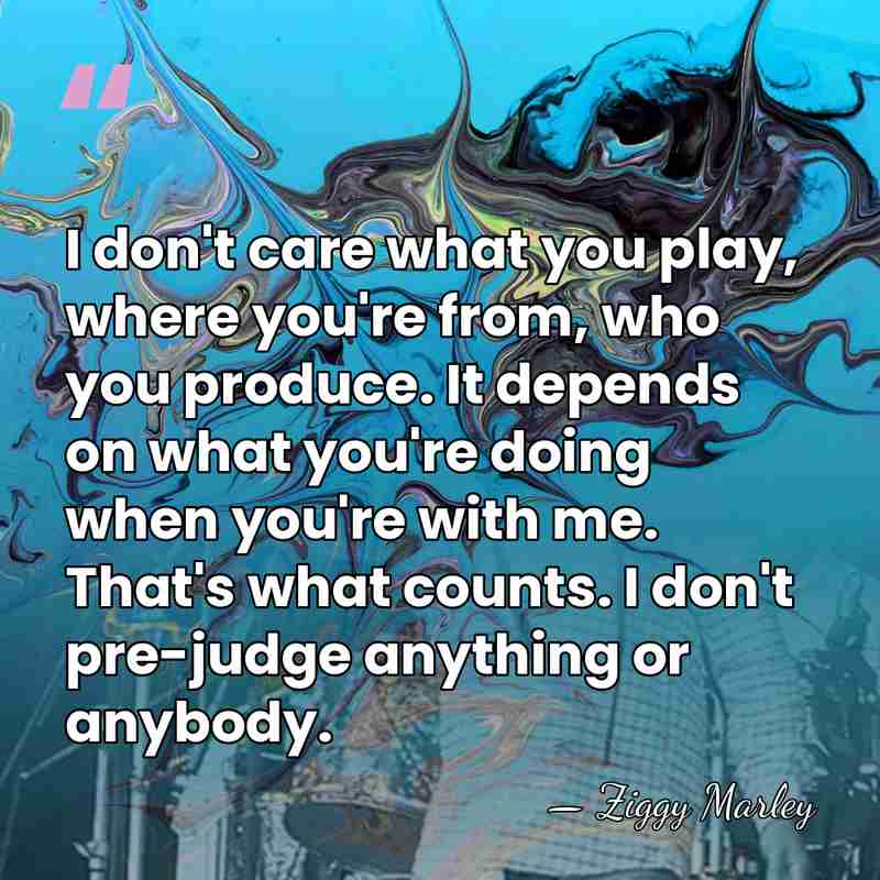 I don't care what you play, where you're from, who you produce.&hellip; - Ziggy Marley