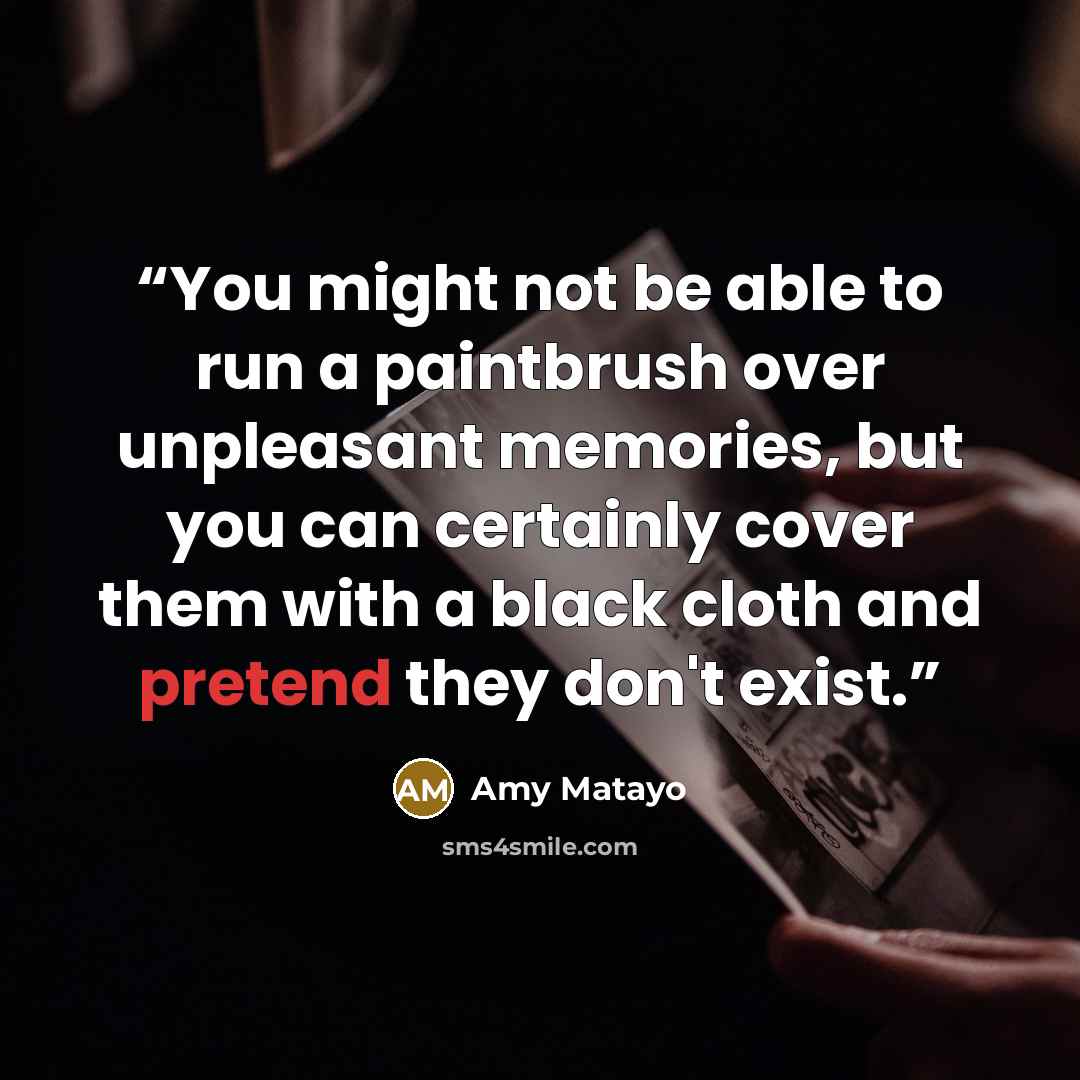 “You might not be able to run a paintbrush over unpleasant memories, but you can certainly cover them with a black cloth and pretend they don't exist.” quote by Amy Matayo