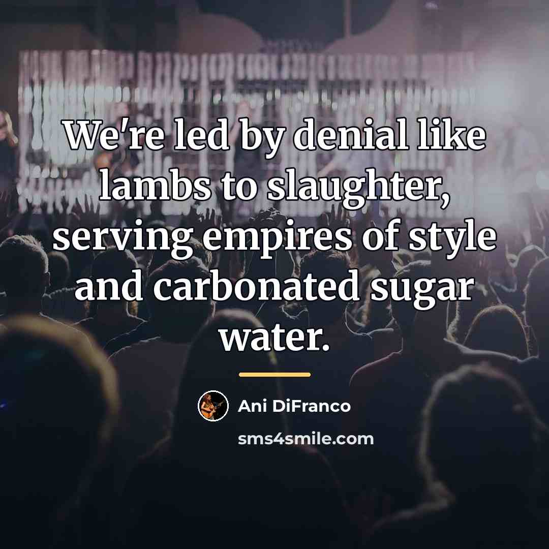 “We're led by denial like lambs to slaughter, serving empires…” quote by Ani DiFranco