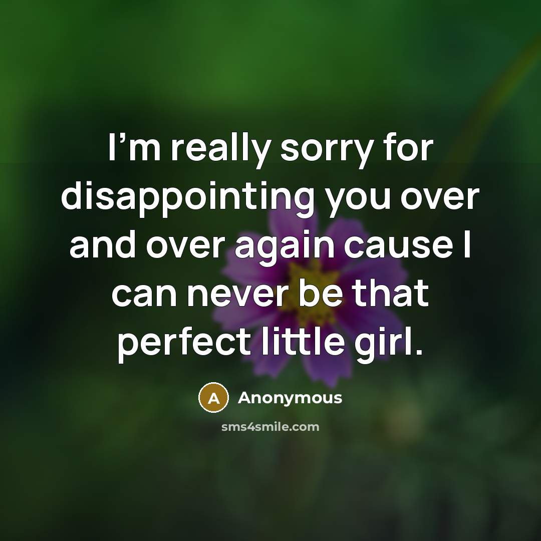 “I'm really sorry for disappointing you over and over again cause I can never be that perfect little girl.” quote by Anonymous