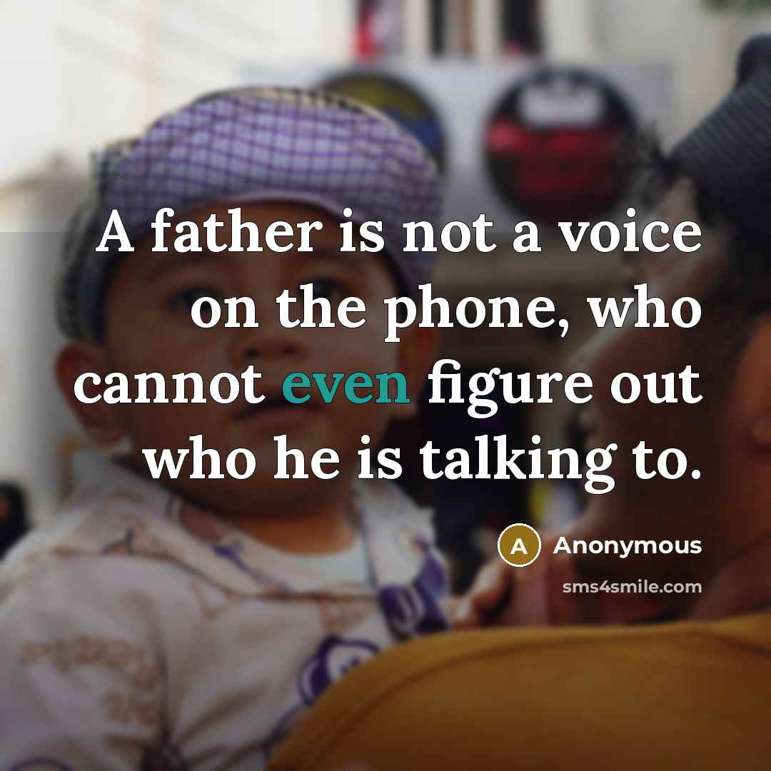 “A father is not a voice on the phone, who cannot even figure out who he is talking to.” quote by Anonymous