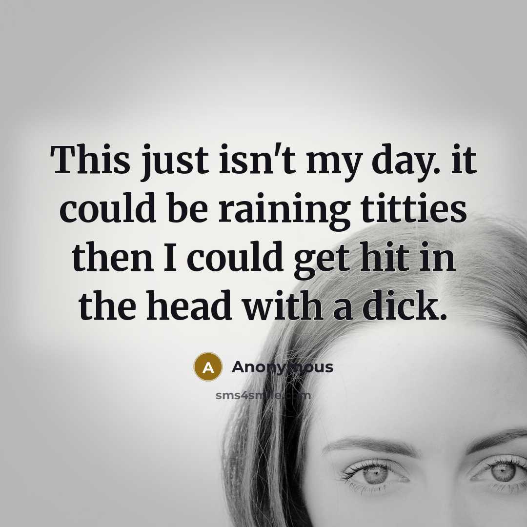 “This just isn't my day. it could be raining titties then I could get hit in the head with a dick.” quote by Anonymous