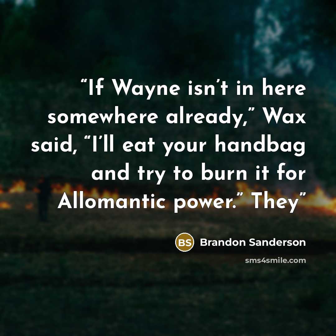 “If Wayne isn’t in here somewhere already,” Wax said, “I’ll eat your handbag and try to burn it for Allomantic power.” They” quote by Brandon Sanderson