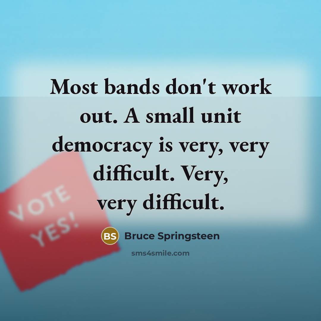 “Most bands don't work out. A small unit democracy is very, very difficult. Very, very difficult.” quote by Bruce Springsteen