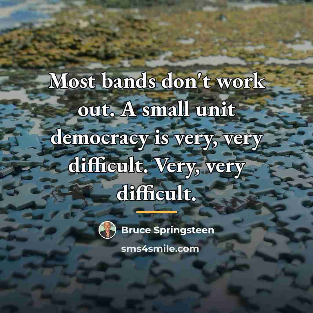 “Most bands don't work out. A small unit democracy is…” quote by Bruce Springsteen
