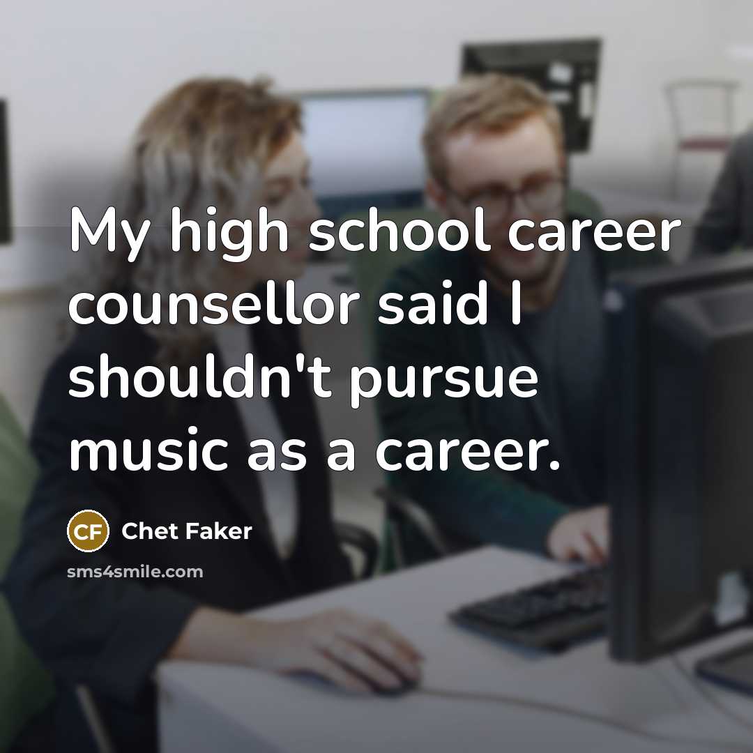 “My high school career counsellor said I shouldn't pursue music…” quote by Chet Faker