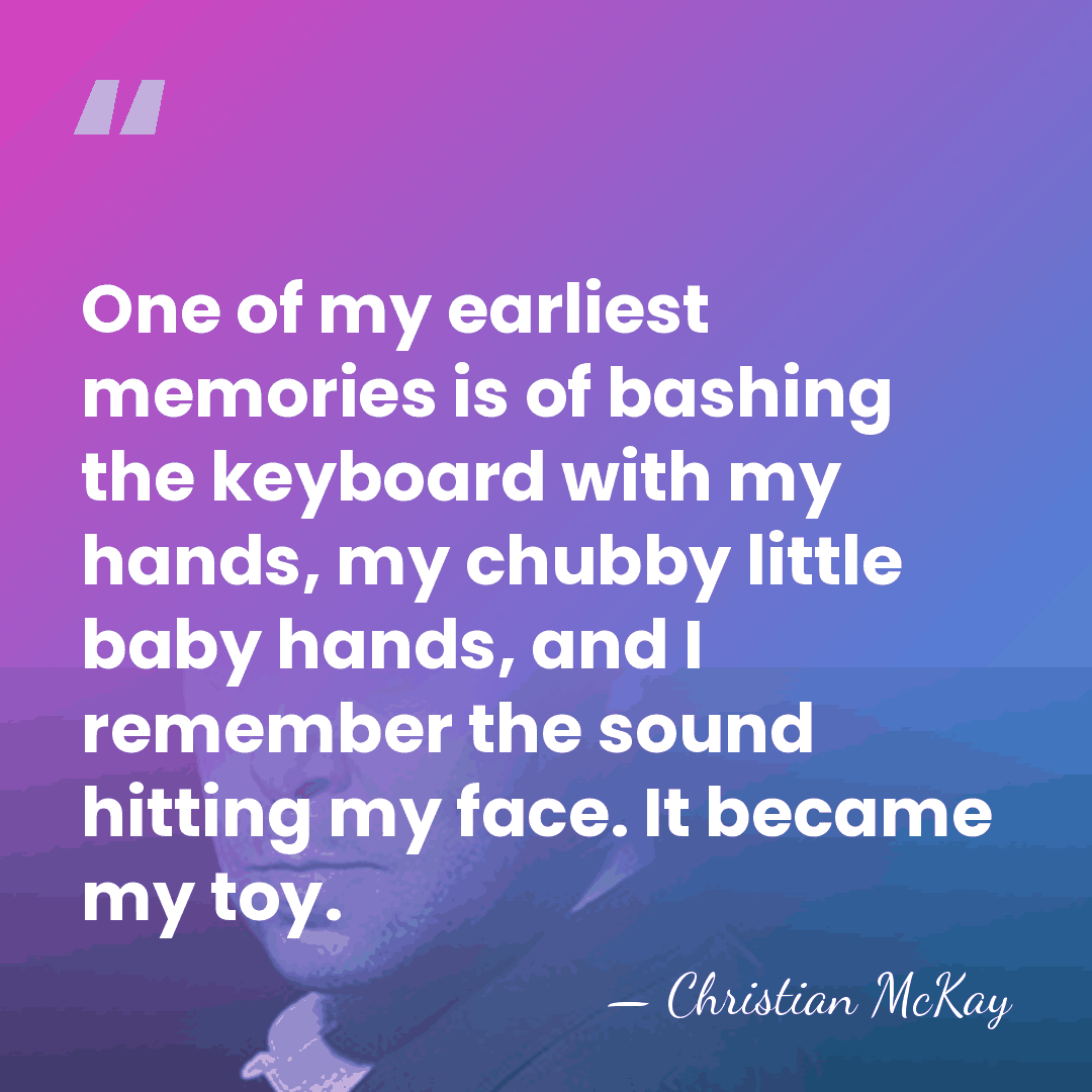 One of my earliest memories is of bashing the keyboard with my&hellip; - Christian McKay