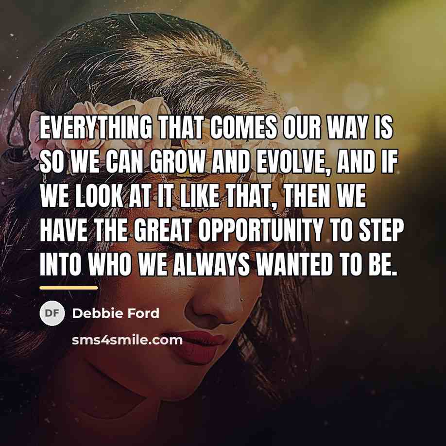 “Everything that comes our way is so we can grow…” quote by Debbie Ford