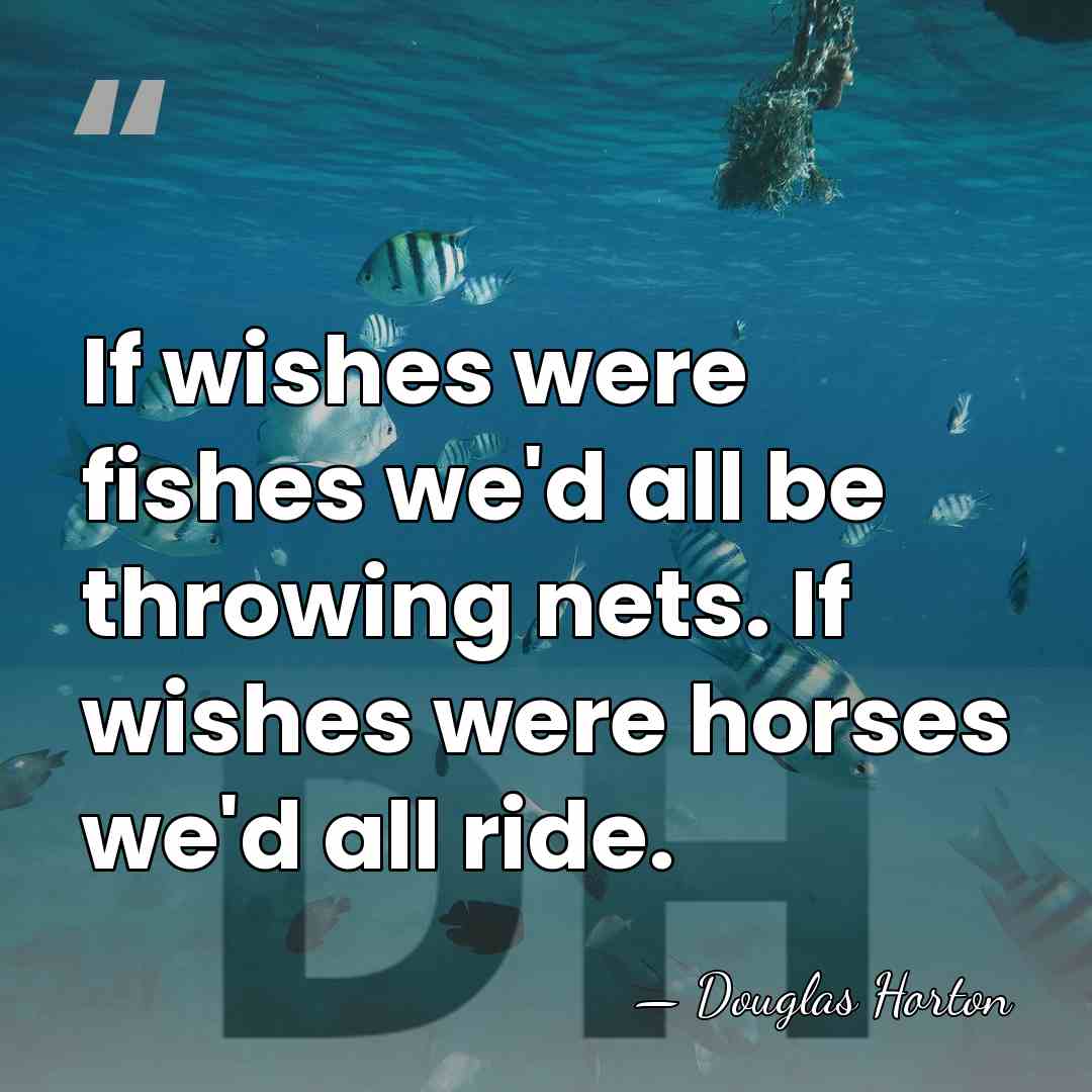 If wishes were fishes we'd all be throwing nets. If wishes were&hellip; - Douglas Horton