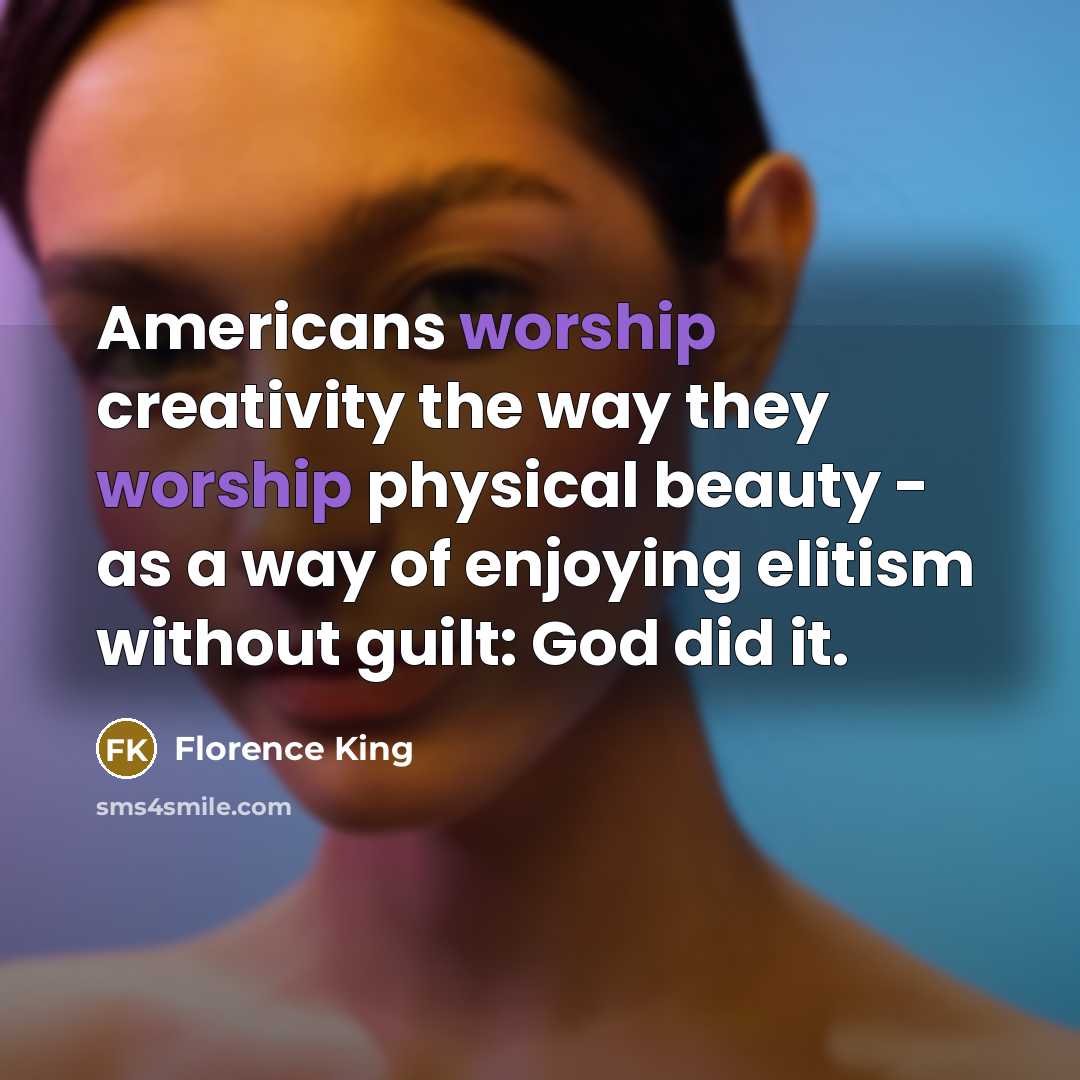 “Americans worship creativity the way they worship physical beauty -…” quote by Florence King