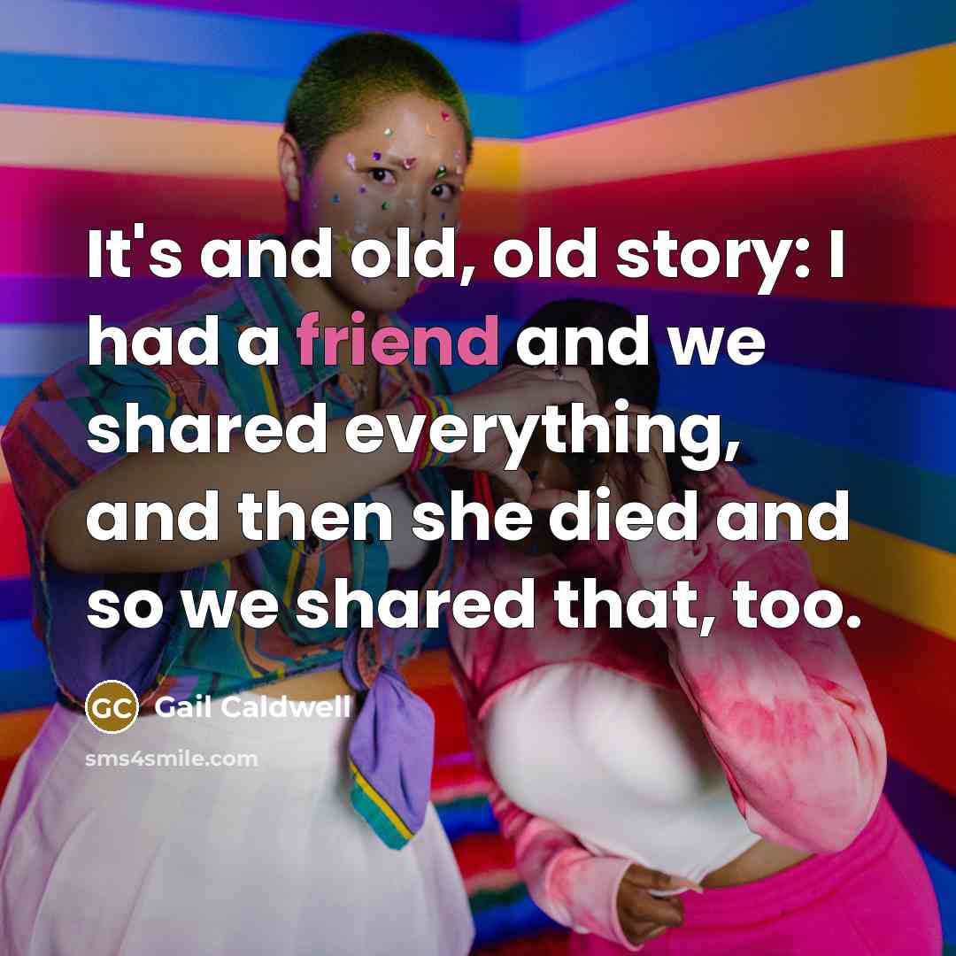 “It's and old, old story: I had a friend and…” quote by Gail Caldwell