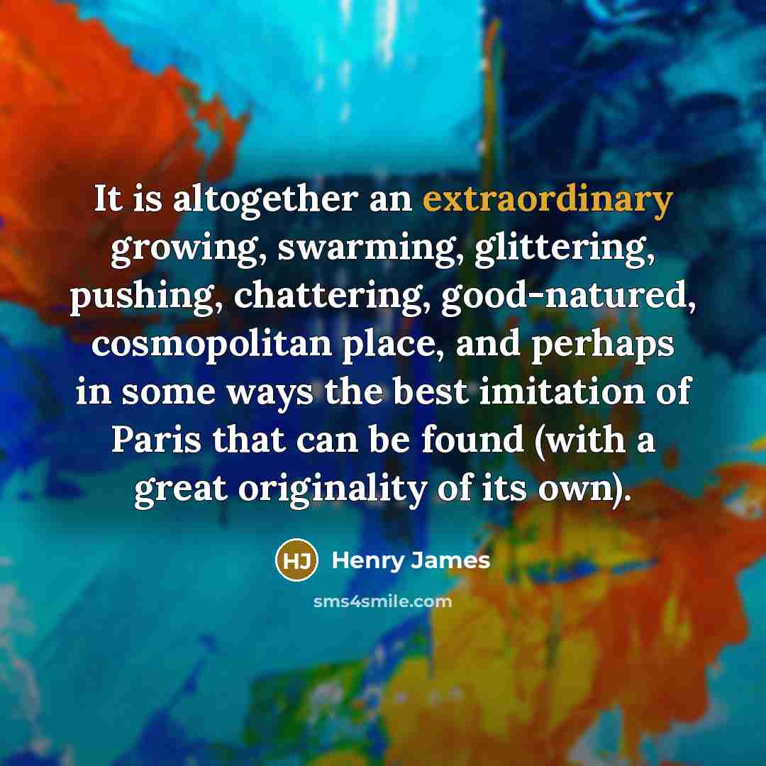 “It is altogether an extraordinary growing, swarming, glittering, pushing, chattering,…” quote by Henry James