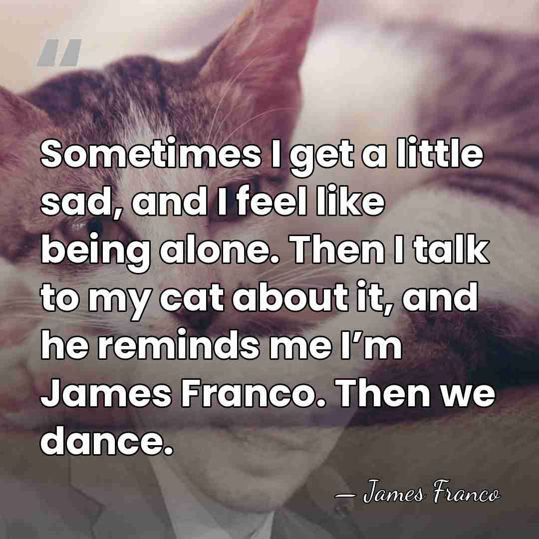Sometimes I get a little sad, and I feel like being alone.&hellip; - James Franco