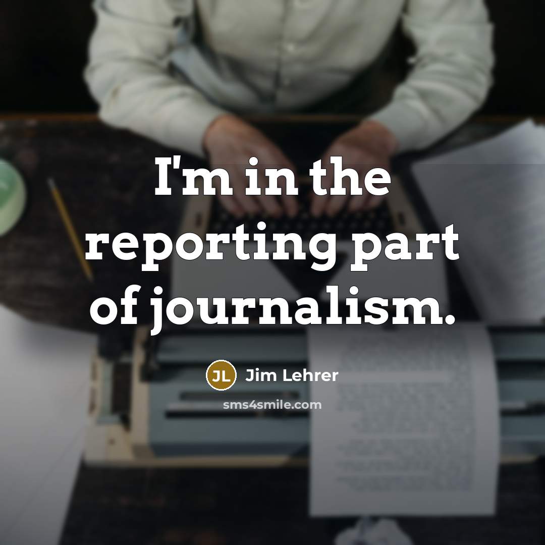 “I'm in the reporting part of journalism.…” quote by Jim Lehrer