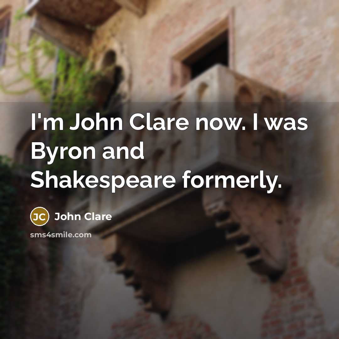 “I'm John Clare now. I was Byron and Shakespeare formerly.” quote by John Clare