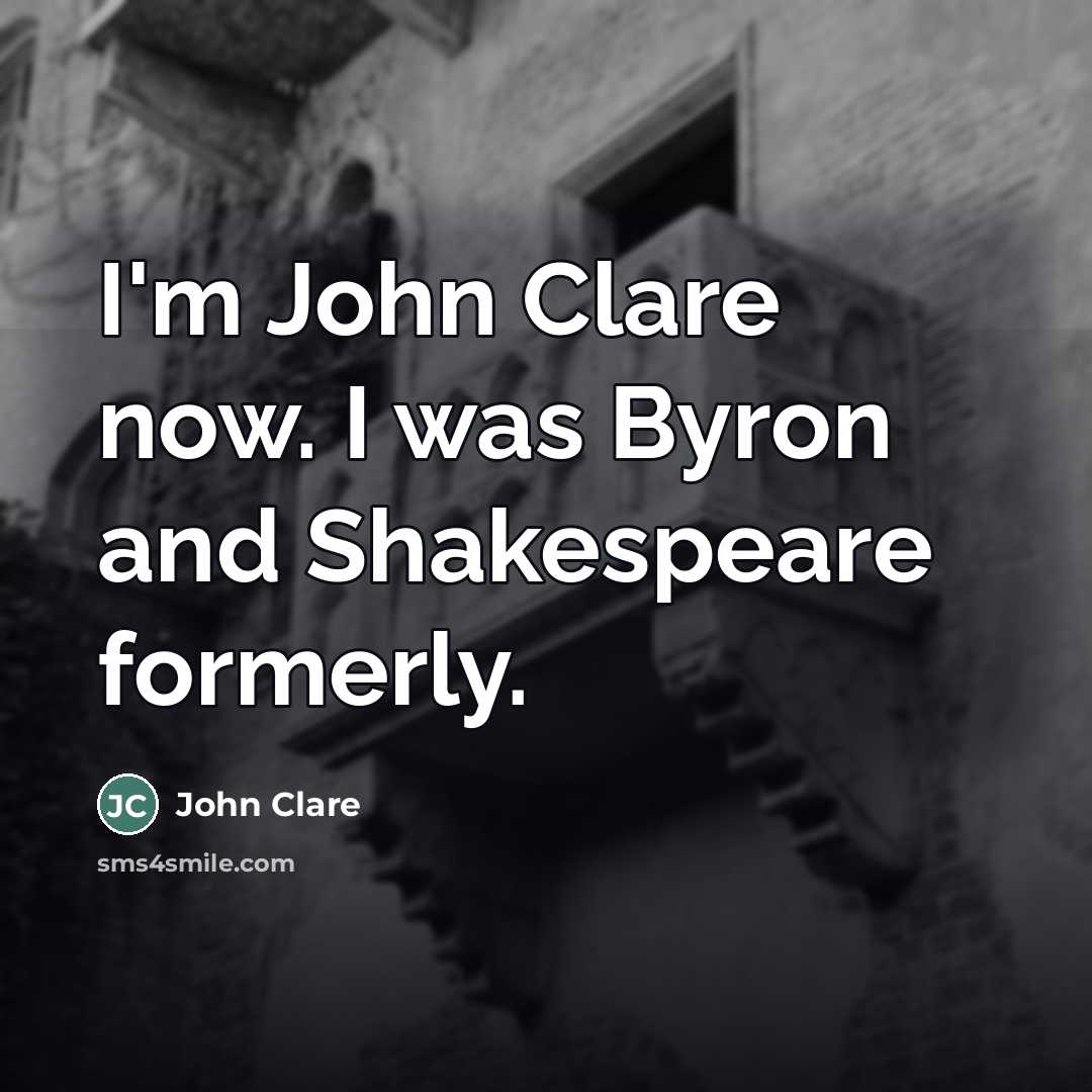 “I'm John Clare now. I was Byron and Shakespeare formerly.…” quote by John Clare