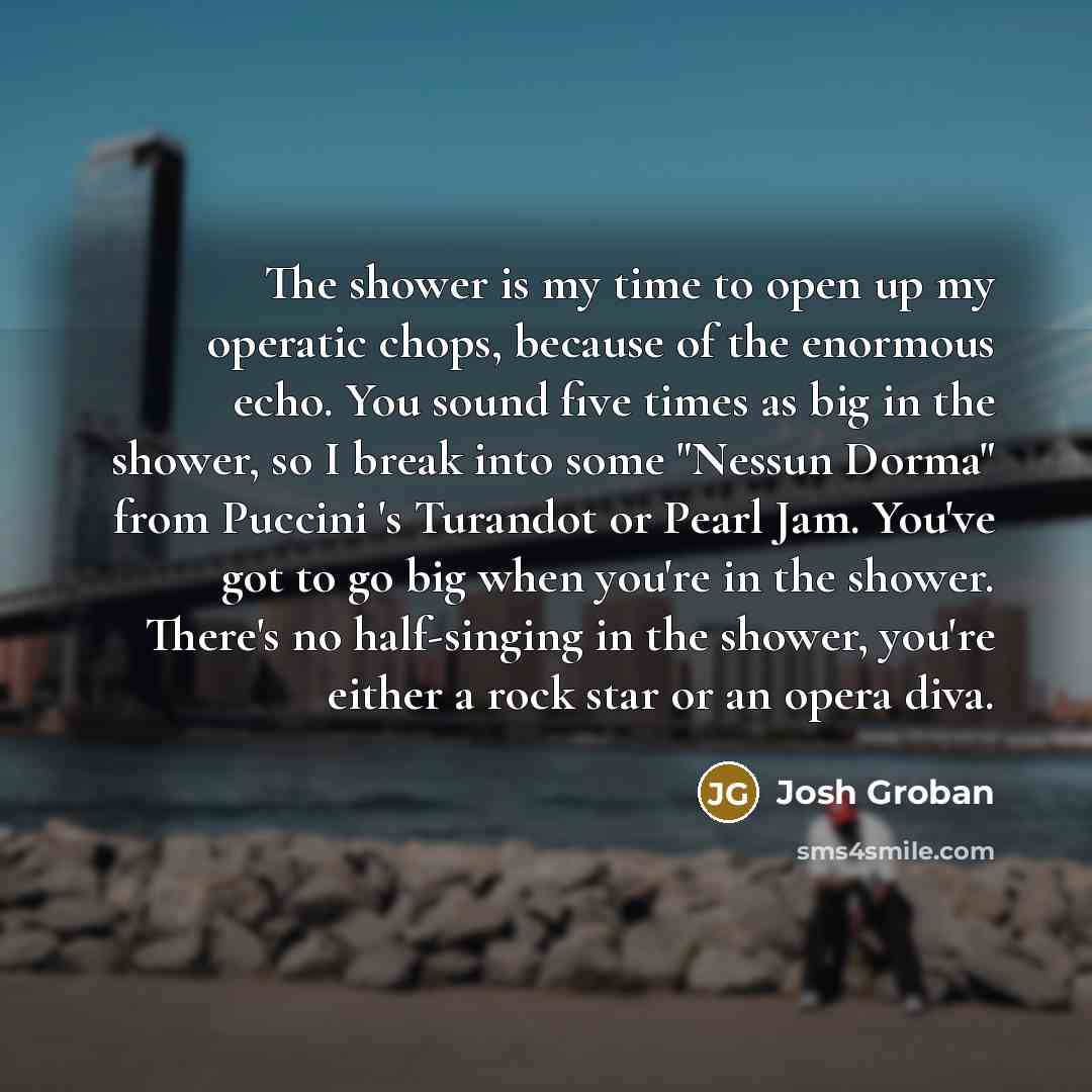 “The shower is my time to open up my operatic…” quote by Josh Groban