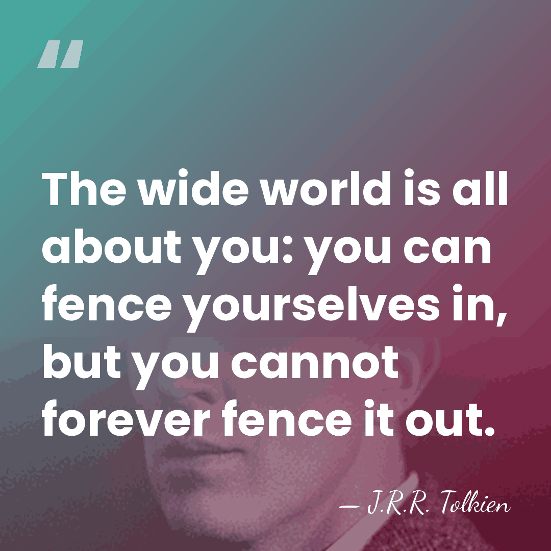 The wide world is all about you: you can fence yourselves in,&hellip; - J.R.R. Tolkien