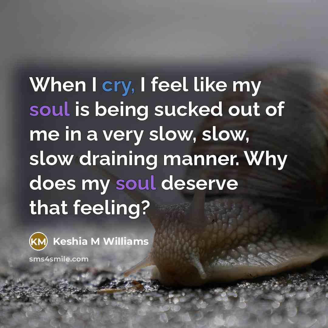 “When I cry, I feel like my soul is being sucked out of me in a very slow, slow, slow draining manner. Why does my soul deserve that feeling?” quote by Keshia M Williams