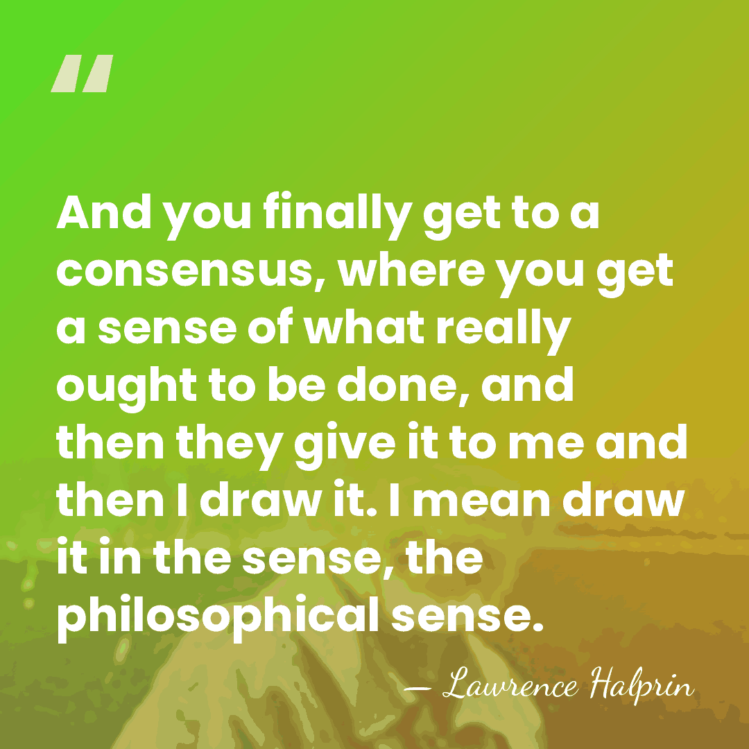 And you finally get to a consensus, where you get a sense&hellip; - Lawrence Halprin