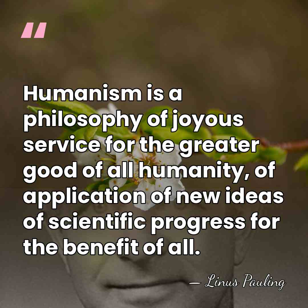 Humanism is a philosophy of joyous service for the greater good of&hellip; - Linus Pauling