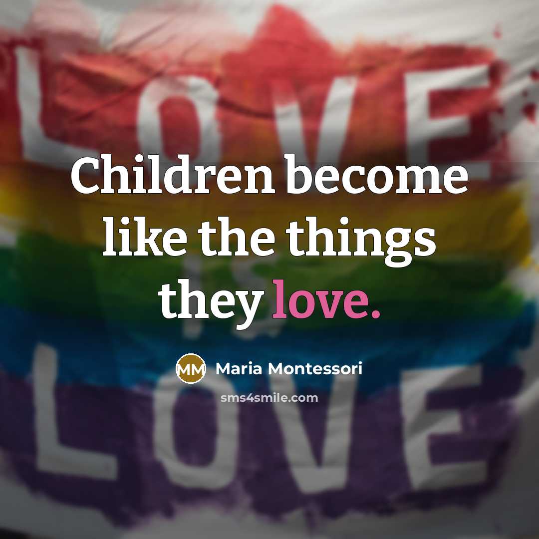 “Children become like the things they love.…” quote by Maria Montessori