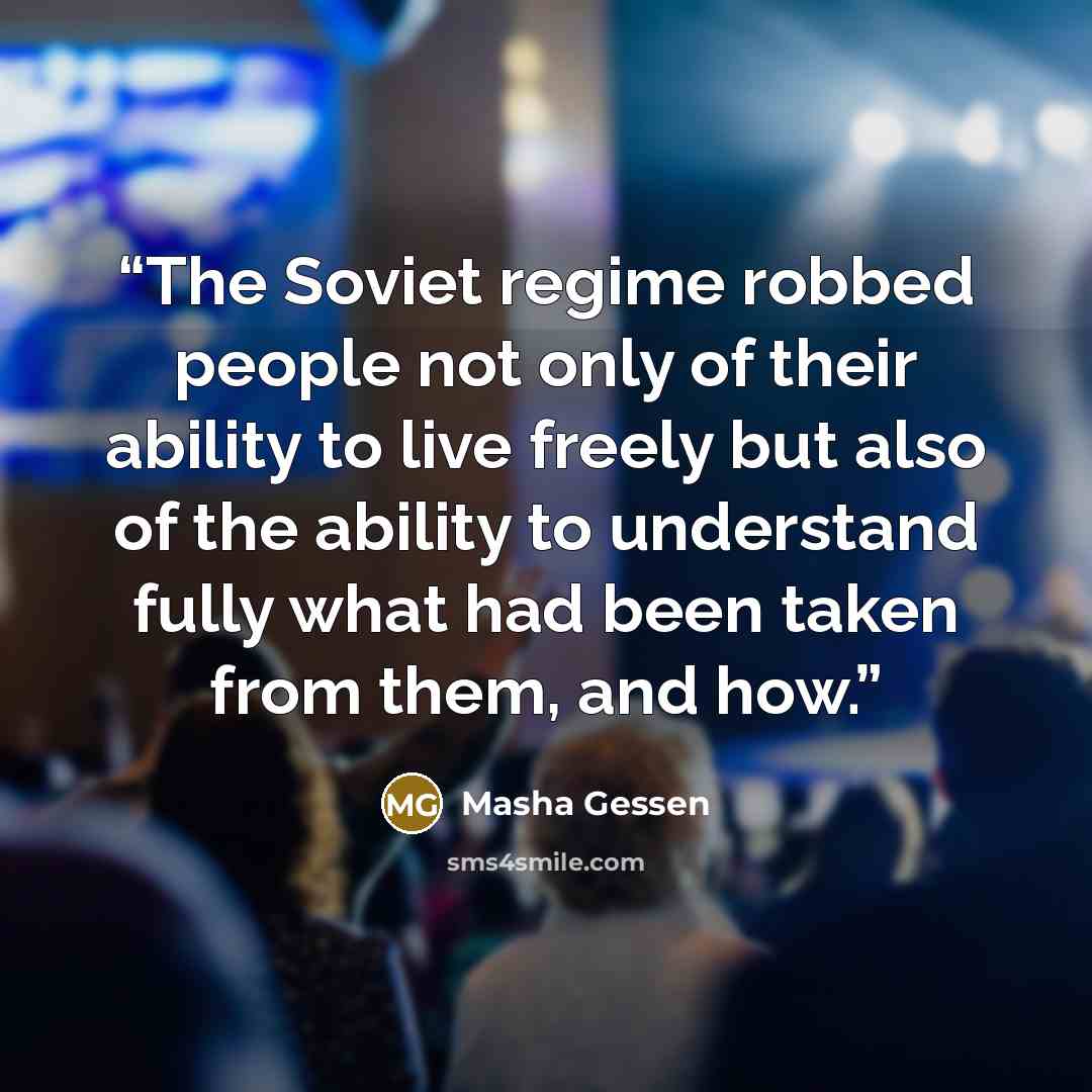 “The Soviet regime robbed people not only of their ability to live freely but also of the ability to understand fully what had been taken from them, and how.” quote by Masha Gessen