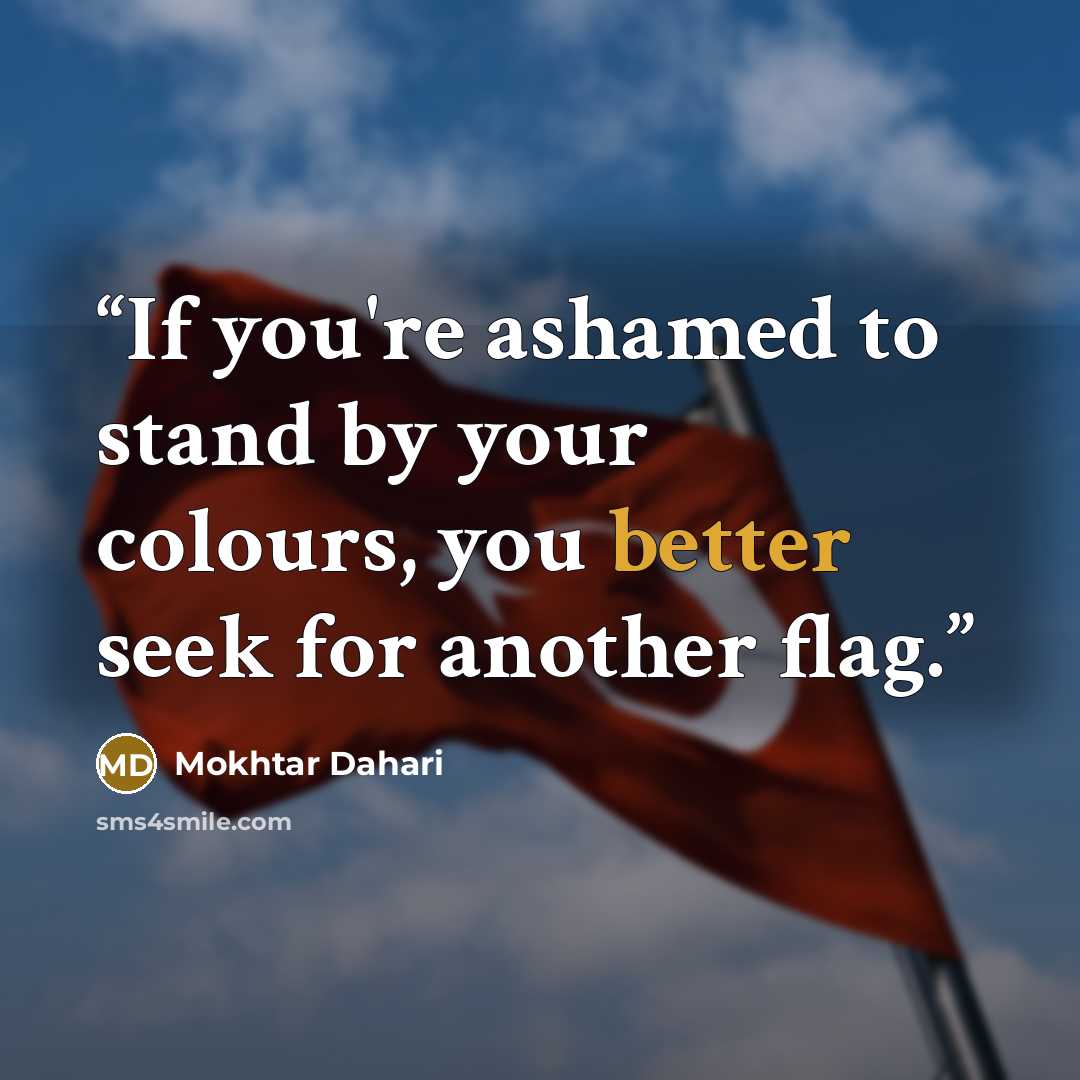 “If you're ashamed to stand by your colours, you better seek for another flag.” quote by Mokhtar Dahari