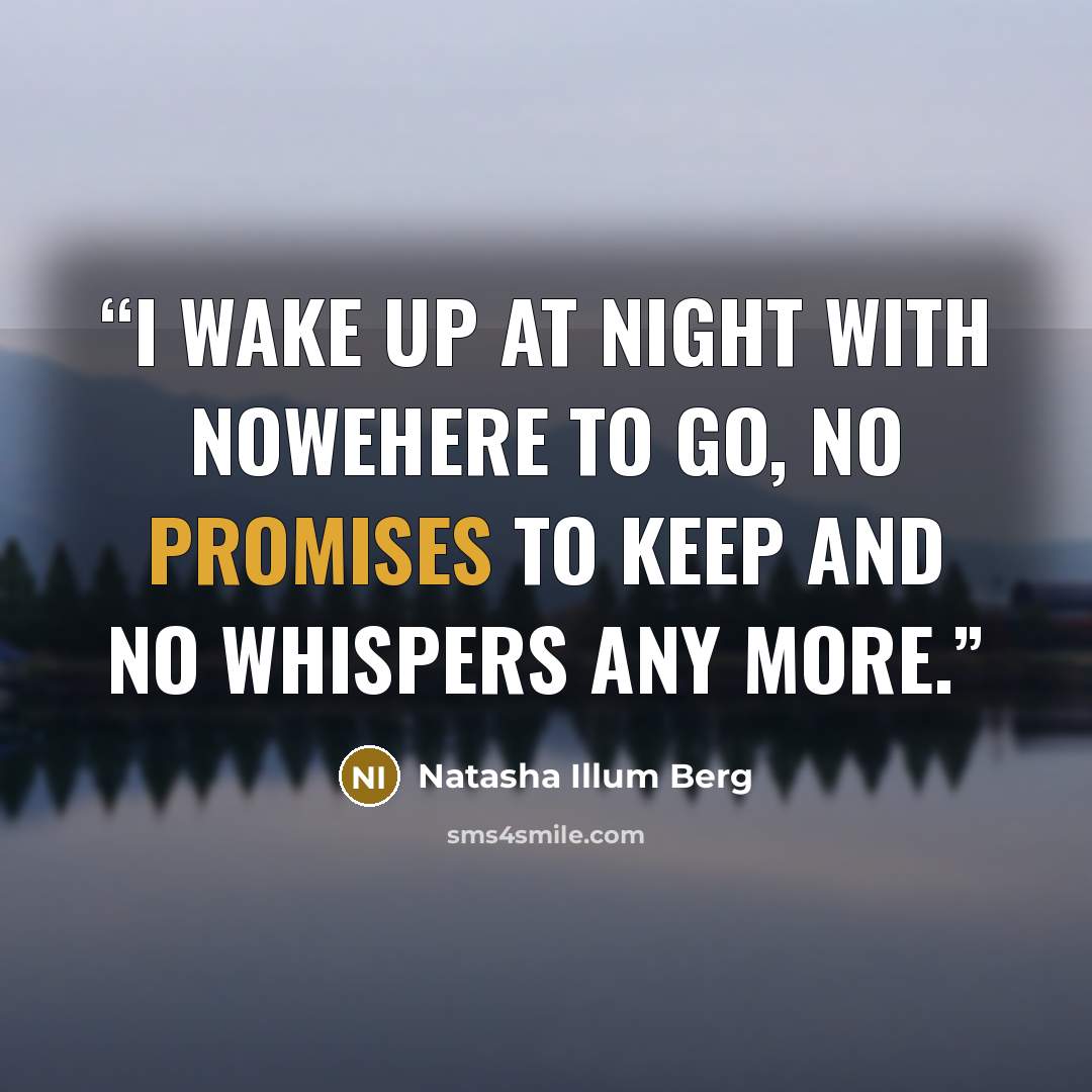 “I wake up at night with nowehere to go, no promises to keep and no whispers any more.” quote by Natasha Illum Berg