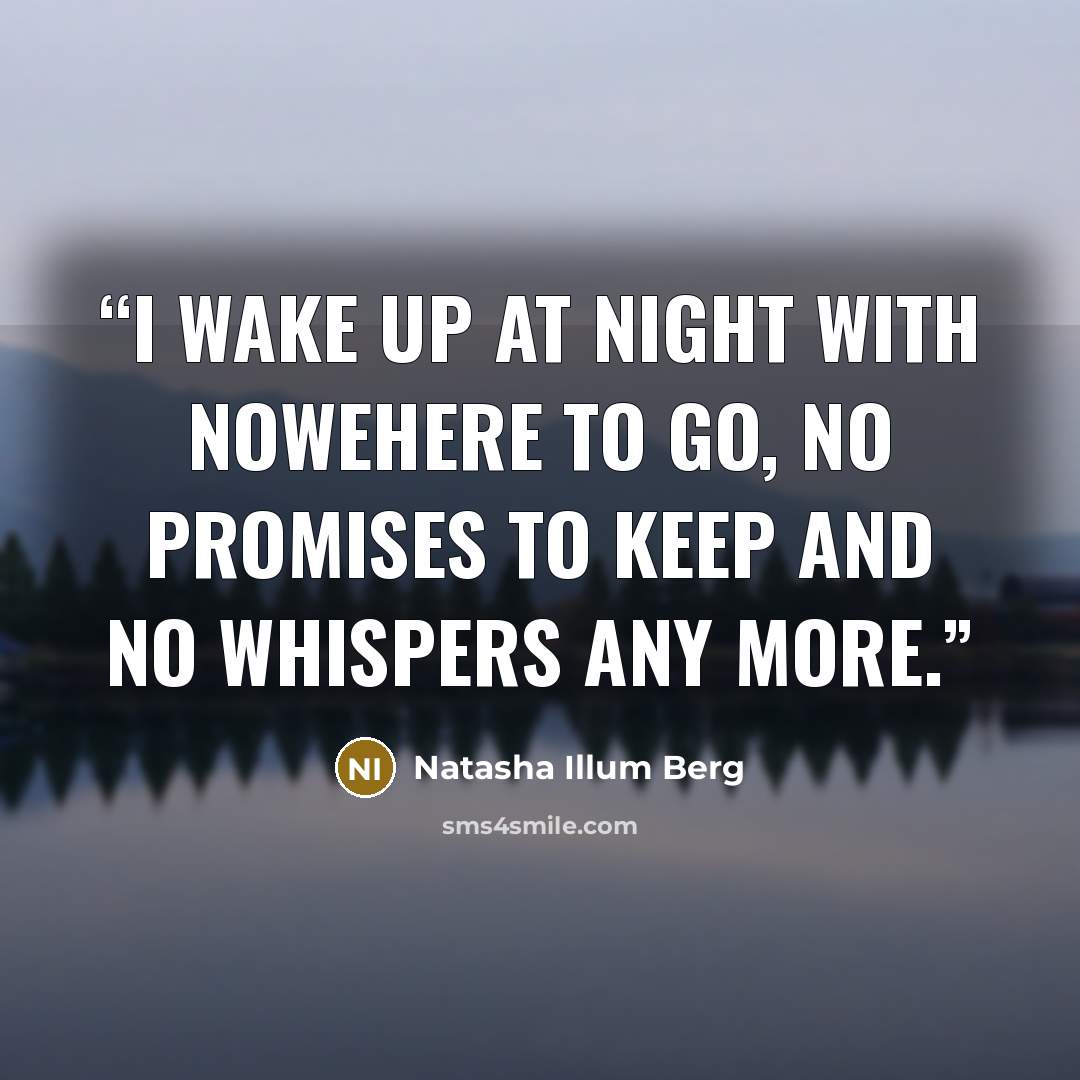 “I wake up at night with nowehere to go, no promises to keep and no whispers any more.” quote by Natasha Illum Berg