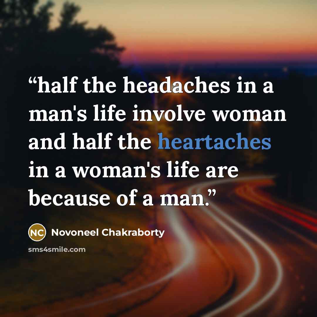 “half the headaches in a man's life involve woman and half the heartaches in a woman's life are because of a man.” quote by Novoneel Chakraborty