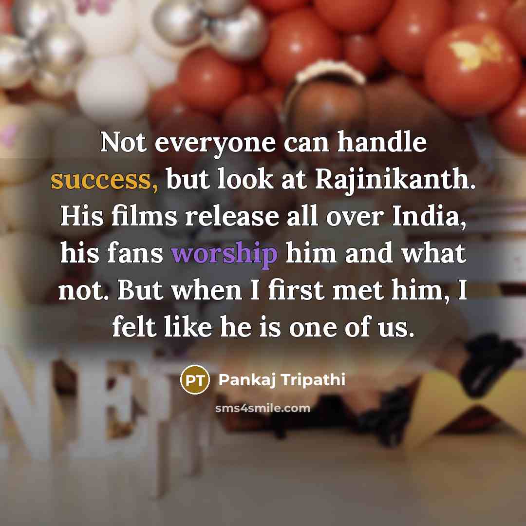 “Not everyone can handle success, but look at Rajinikanth. His films release all over India, his fans worship him and what not. But when I first met him, I felt like he is one of us.” quote by Pankaj Tripathi
