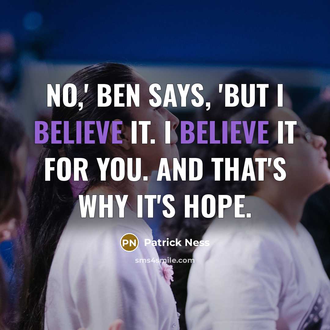 “No,' Ben says, 'but I believe it. I believe it…” quote by Patrick Ness