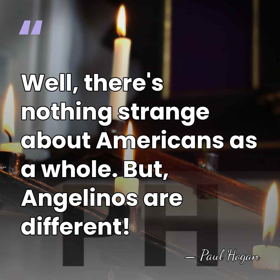 Well, there's nothing strange about Americans as a whole. But, Angelinos are&hellip; - Paul Hogan