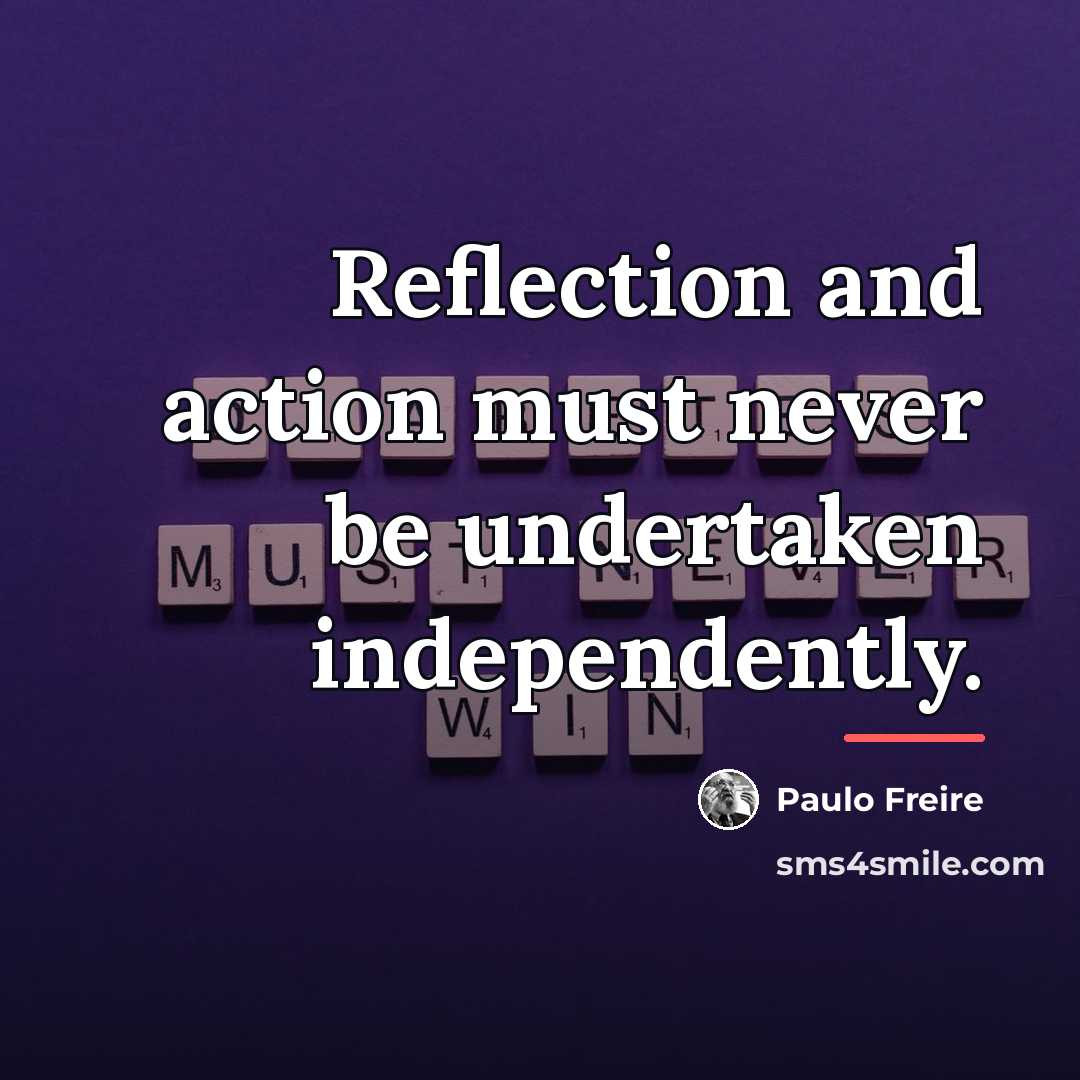 “Reflection and action must never be undertaken independently.…” quote by Paulo Freire