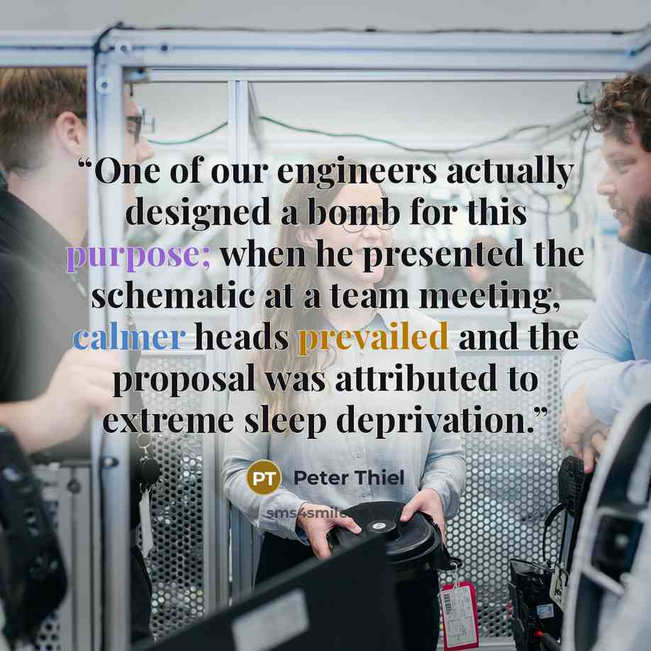 “One of our engineers actually designed a bomb for this purpose; when he presented the schematic at a team meeting, calmer heads prevailed and the proposal was attributed to extreme sleep deprivation.” quote by Peter Thiel