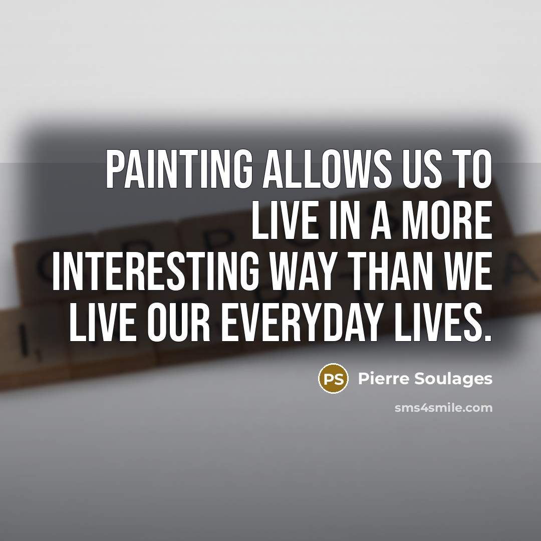 “Painting allows us to live in a more interesting way than we live our everyday lives.” quote by Pierre Soulages