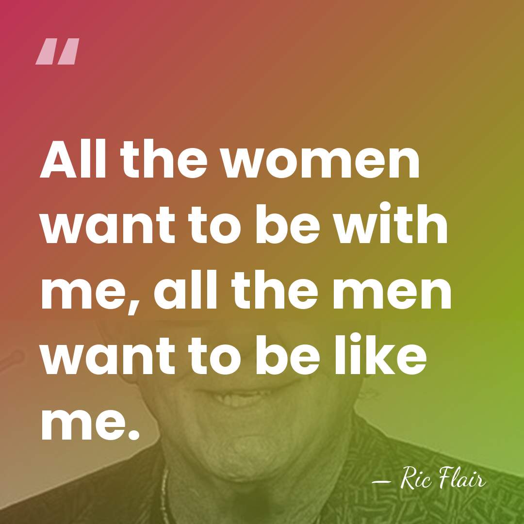 All the women want to be with me, all the men want&hellip; - Ric Flair