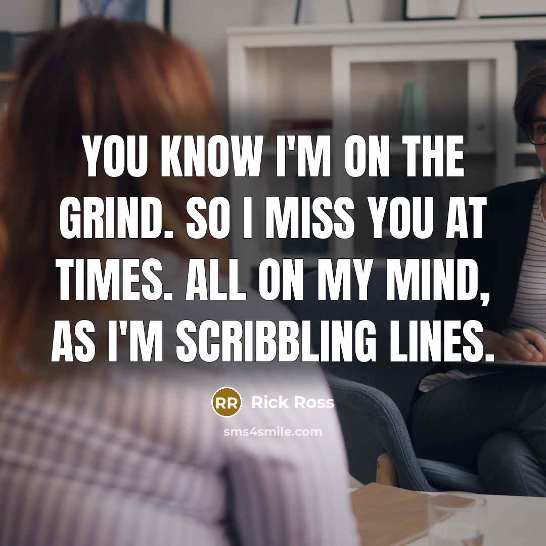 “You know I'm on the grind. So I miss you at times. All on my mind, as I'm scribbling lines.” quote by Rick Ross