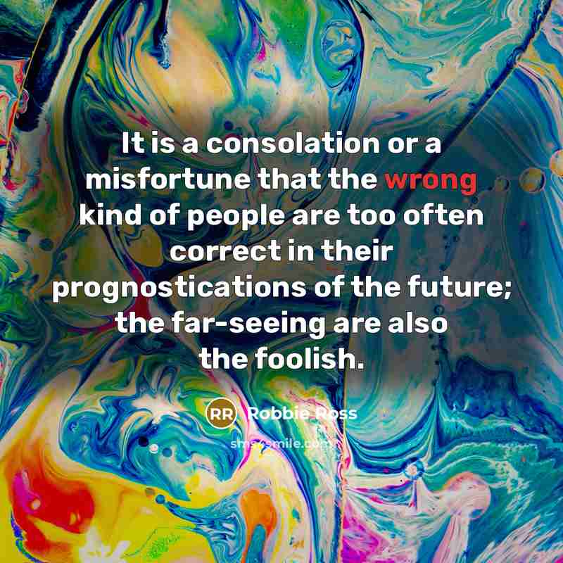 “It is a consolation or a misfortune that the wrong kind of people are too often correct in their prognostications of the future; the far-seeing are also the foolish.” quote by Robbie Ross
