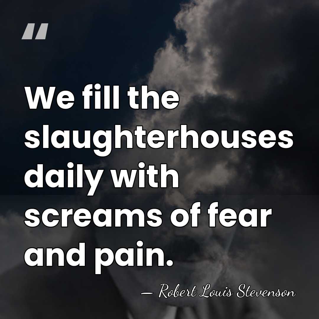 We fill the slaughterhouses daily with screams of fear and pain. - Robert Louis Stevenson