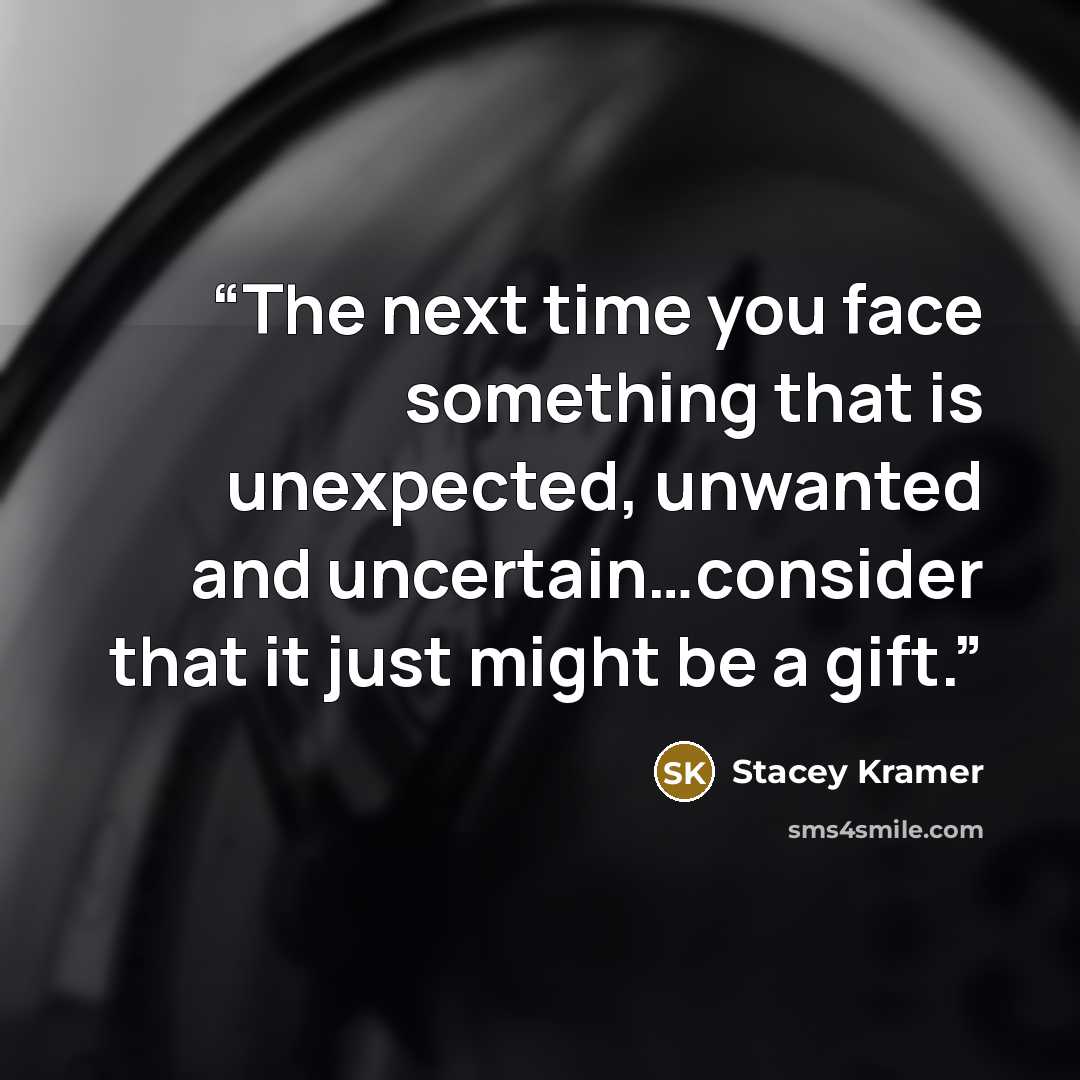 “The next time you face something that is unexpected, unwanted and uncertain…consider that it just might be a gift.” quote by Stacey Kramer