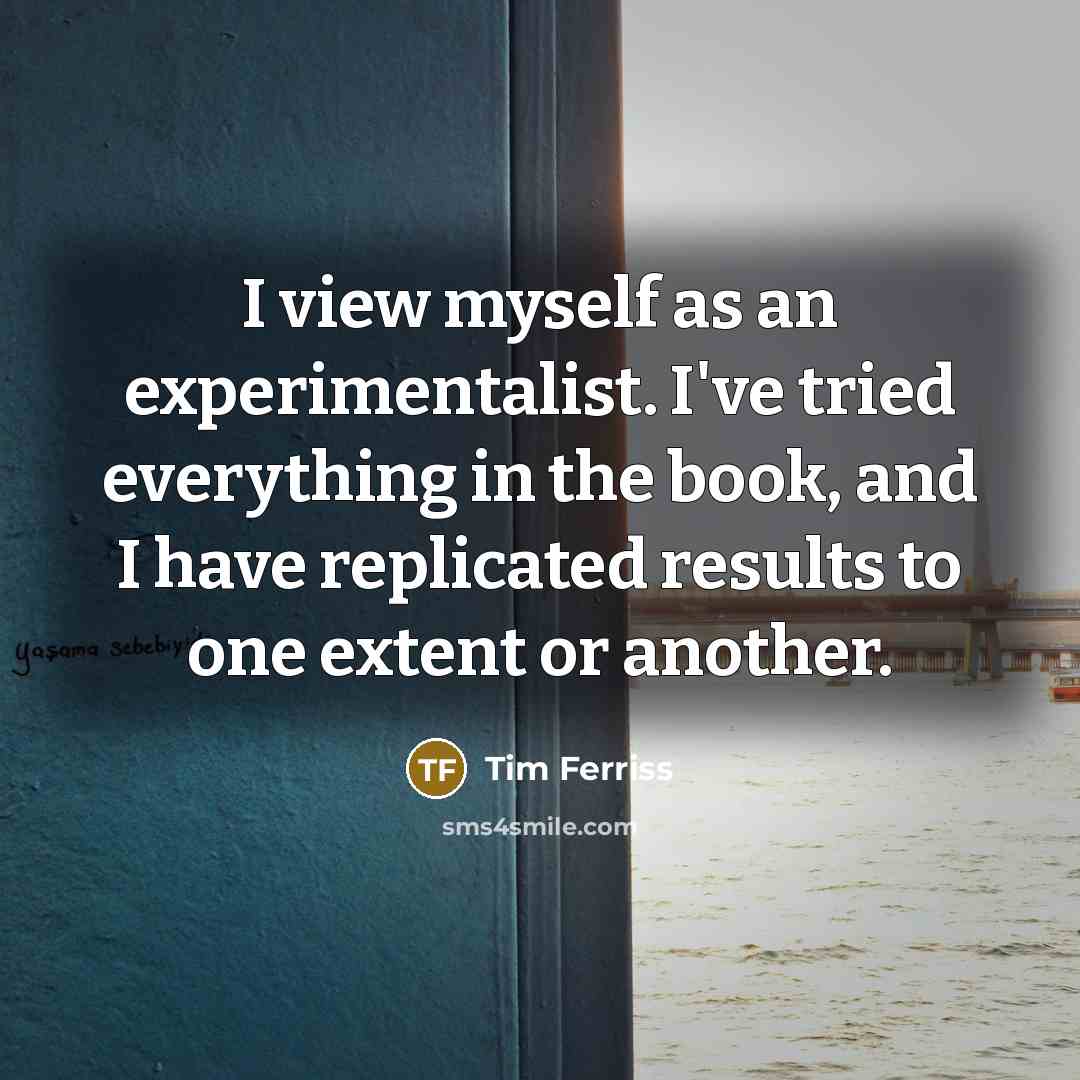 “I view myself as an experimentalist. I've tried everything in…” quote by Tim Ferriss
