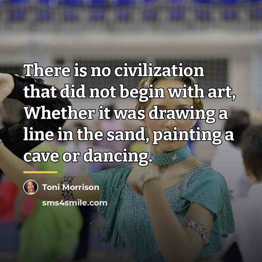 “There is no civilization that did not begin with art,…” quote by Toni Morrison